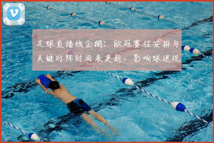足球直播线企鹅:欧冠赛程安排与关键对阵时间表更新,影响球迷观赛与赛前准备
