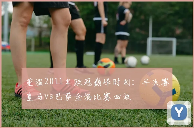 重温2011年欧冠巅峰时刻：半决赛皇马vs巴萨全场比赛回放