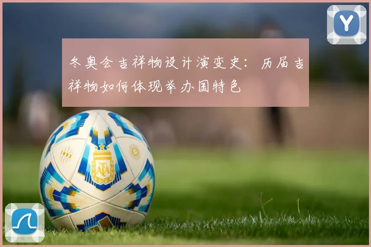 冬奥会吉祥物设计演变史：历届吉祥物如何体现举办国特色