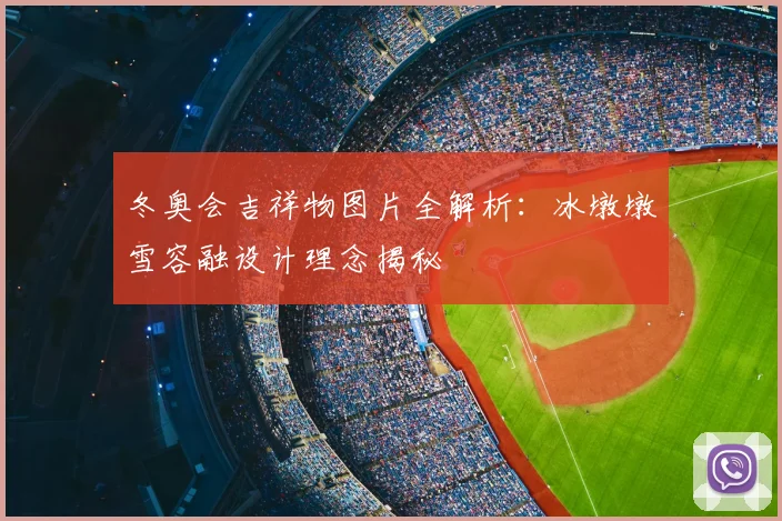 冬奥会吉祥物图片全解析：冰墩墩雪容融设计理念揭秘