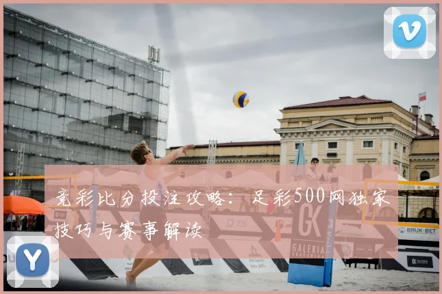 竞彩比分投注攻略:足彩500网独家技巧与赛事解读