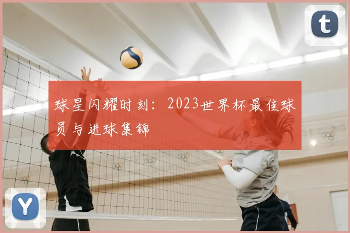球星闪耀时刻：2023世界杯最佳球员与进球集锦