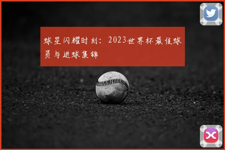 球星闪耀时刻：2023世界杯最佳球员与进球集锦